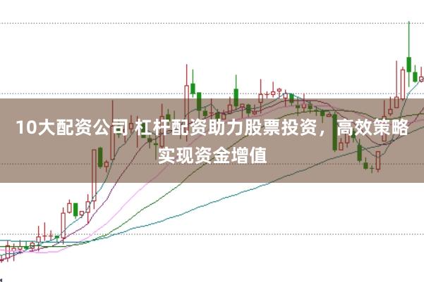 10大配资公司 杠杆配资助力股票投资，高效策略实现资金增值