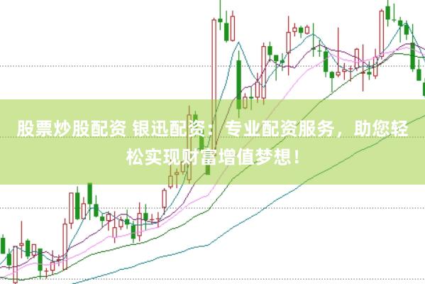 股票炒股配资 银迅配资：专业配资服务，助您轻松实现财富增值梦想！