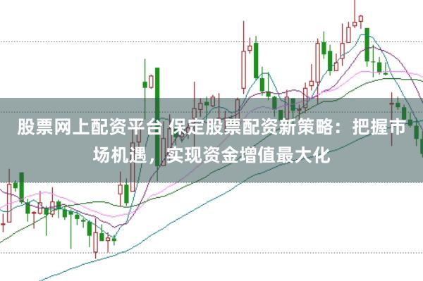 股票网上配资平台 保定股票配资新策略：把握市场机遇，实现资金增值最大化