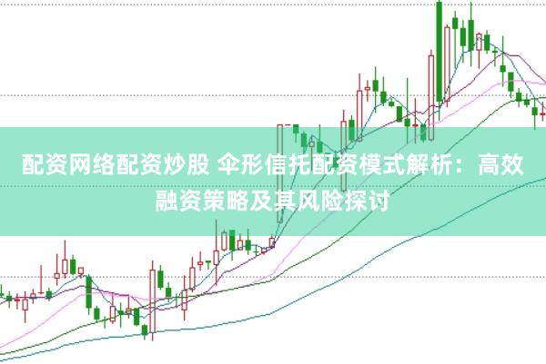配资网络配资炒股 伞形信托配资模式解析：高效融资策略及其风险探讨