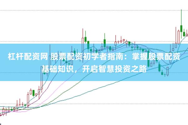 杠杆配资网 股票配资初学者指南：掌握股票配资基础知识，开启智慧投资之路