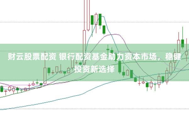 财云股票配资 银行配资基金助力资本市场，稳健投资新选择