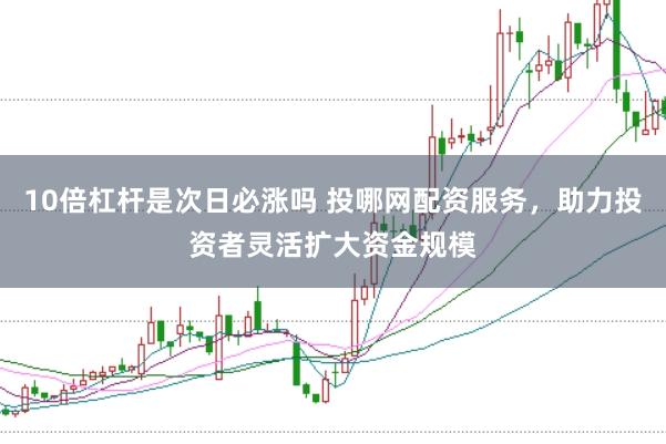 10倍杠杆是次日必涨吗 投哪网配资服务，助力投资者灵活扩大资金规模