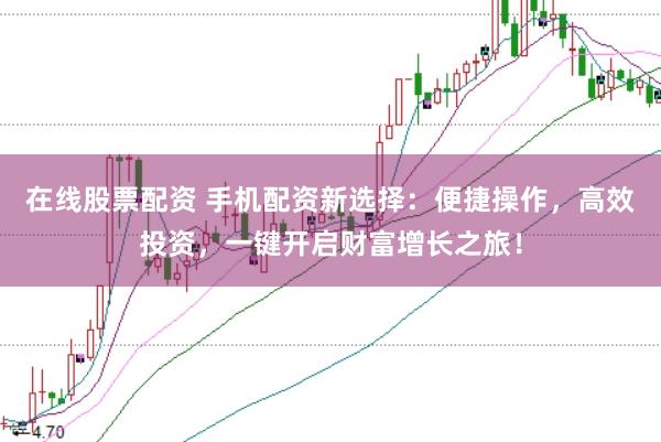 在线股票配资 手机配资新选择：便捷操作，高效投资，一键开启财富增长之旅！