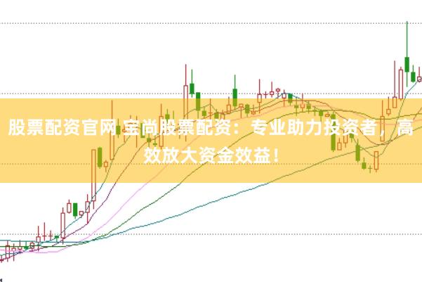 股票配资官网 宝尚股票配资：专业助力投资者，高效放大资金效益！