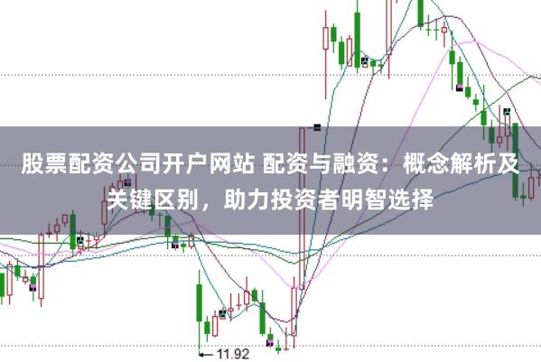 股票配资公司开户网站 配资与融资：概念解析及关键区别，助力投资者明智选择