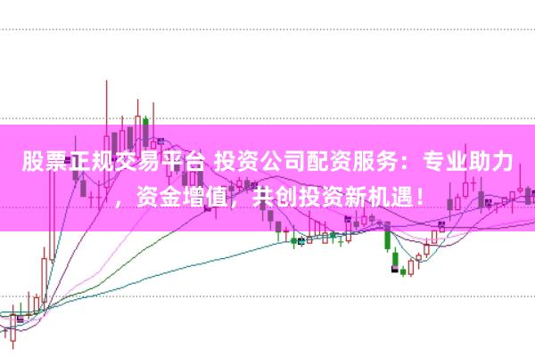 股票正规交易平台 投资公司配资服务：专业助力，资金增值，共创投资新机遇！