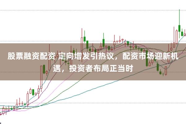 股票融资配资 定向增发引热议，配资市场迎新机遇，投资者布局正当时