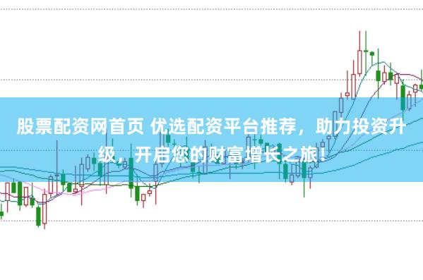 股票配资网首页 优选配资平台推荐，助力投资升级，开启您的财富增长之旅！