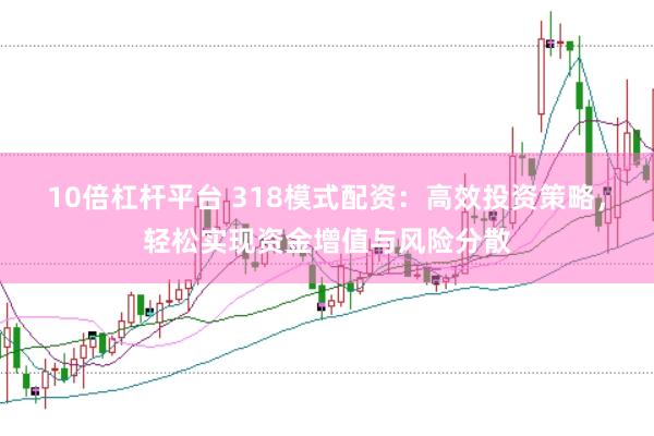 10倍杠杆平台 318模式配资：高效投资策略，轻松实现资金增值与风险分散