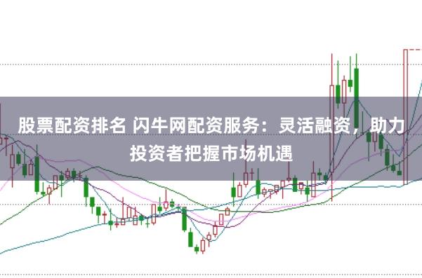 股票配资排名 闪牛网配资服务：灵活融资，助力投资者把握市场机遇
