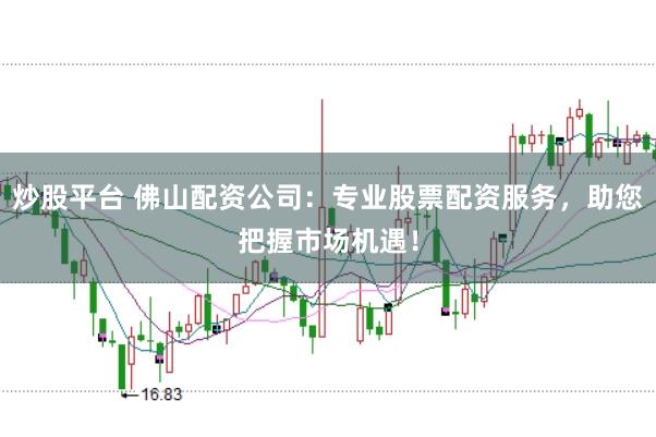 炒股平台 佛山配资公司：专业股票配资服务，助您把握市场机遇！