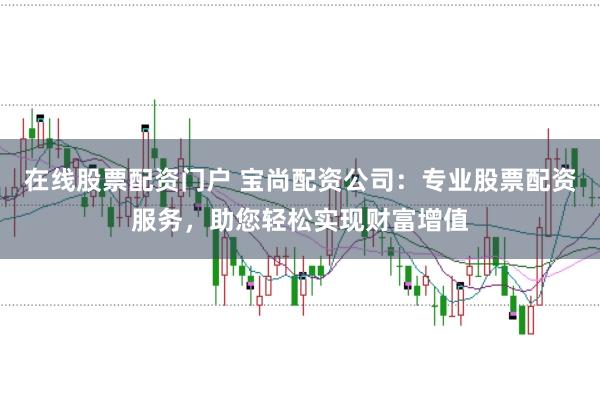 在线股票配资门户 宝尚配资公司：专业股票配资服务，助您轻松实现财富增值