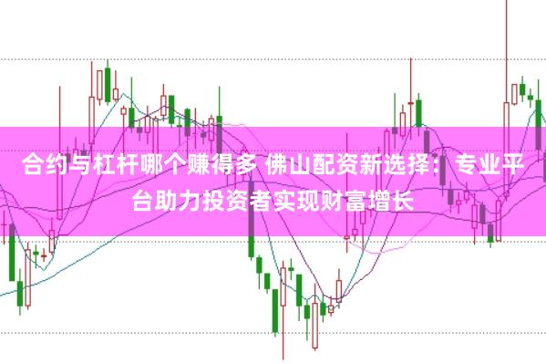 合约与杠杆哪个赚得多 佛山配资新选择：专业平台助力投资者实现财富增长