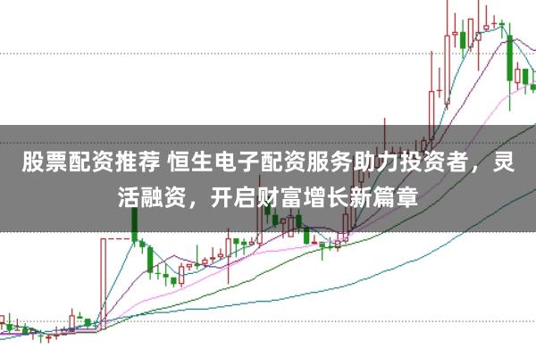 股票配资推荐 恒生电子配资服务助力投资者，灵活融资，开启财富增长新篇章