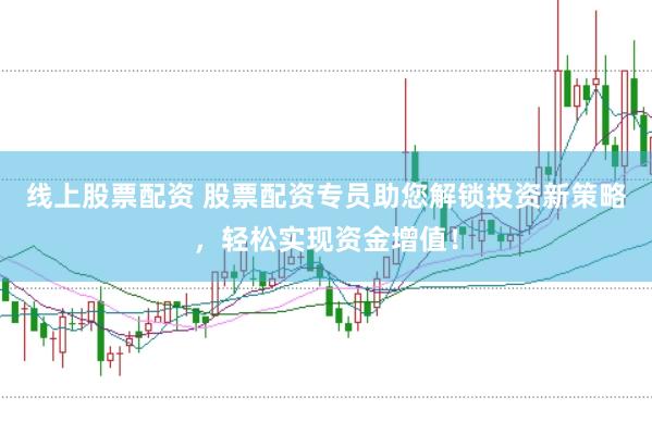 线上股票配资 股票配资专员助您解锁投资新策略，轻松实现资金增值！