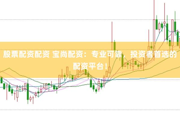 股票配资配资 宝尚配资：专业可靠，投资者首选的配资平台！