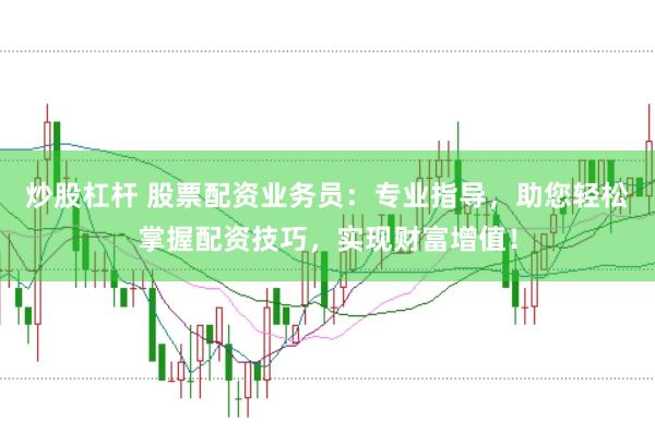 炒股杠杆 股票配资业务员：专业指导，助您轻松掌握配资技巧，实现财富增值！