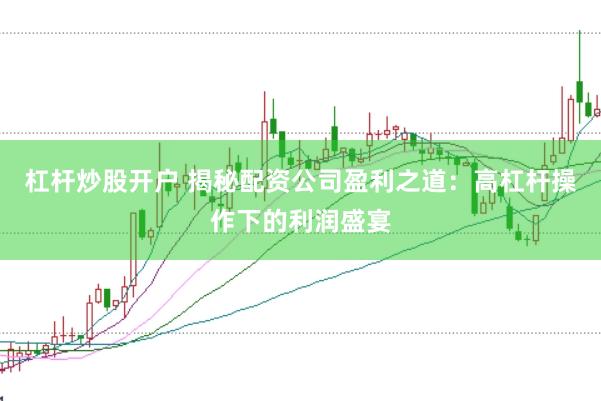 杠杆炒股开户 揭秘配资公司盈利之道：高杠杆操作下的利润盛宴