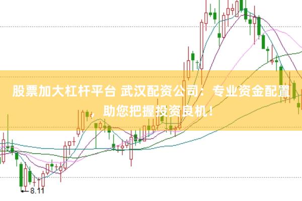 股票加大杠杆平台 武汉配资公司：专业资金配置，助您把握投资良机！