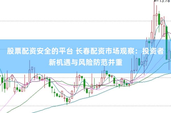 股票配资安全的平台 长春配资市场观察：投资者新机遇与风险防范并重