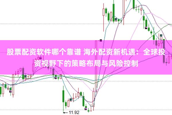 股票配资软件哪个靠谱 海外配资新机遇：全球投资视野下的策略布局与风险控制