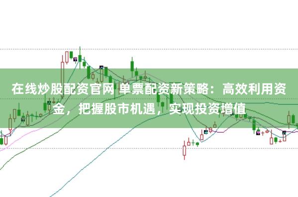 在线炒股配资官网 单票配资新策略：高效利用资金，把握股市机遇，实现投资增值
