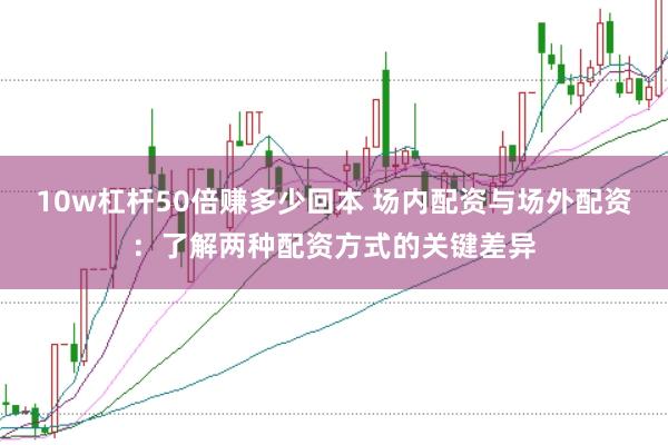 10w杠杆50倍赚多少回本 场内配资与场外配资：了解两种配资方式的关键差异