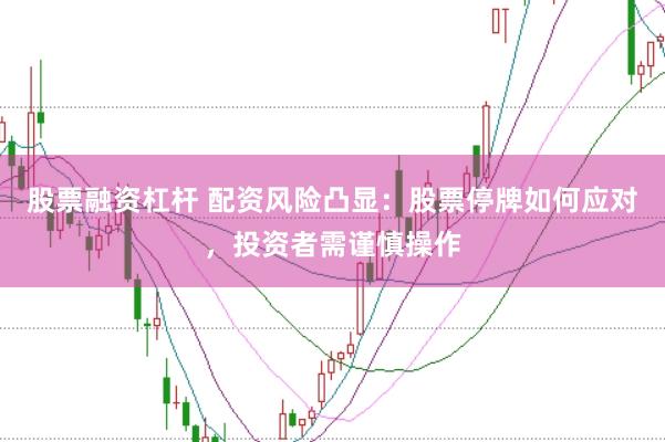 股票融资杠杆 配资风险凸显：股票停牌如何应对，投资者需谨慎操作