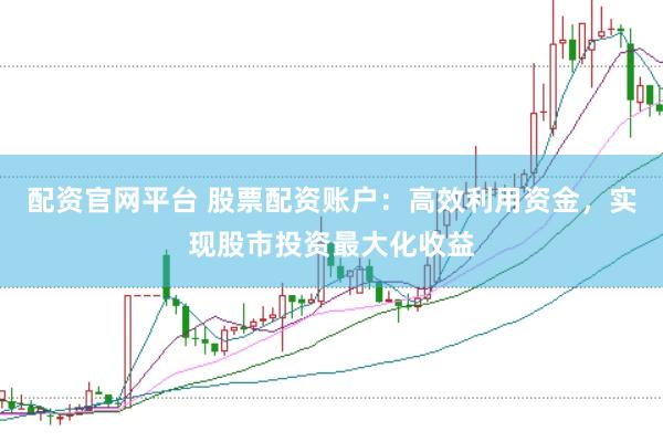 配资官网平台 股票配资账户：高效利用资金，实现股市投资最大化收益