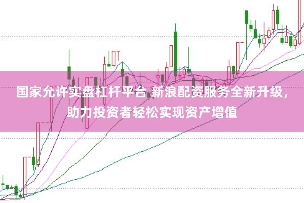 国家允许实盘杠杆平台 新浪配资服务全新升级，助力投资者轻松实现资产增值