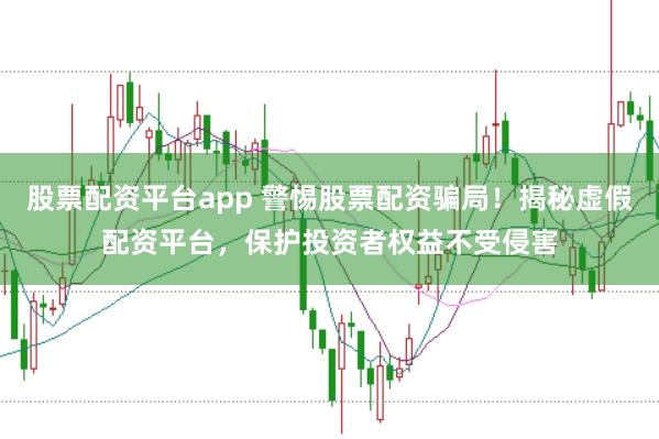 股票配资平台app 警惕股票配资骗局！揭秘虚假配资平台，保护投资者权益不受侵害