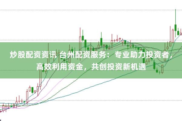 炒股配资资讯 台州配资服务：专业助力投资者，高效利用资金，共创投资新机遇