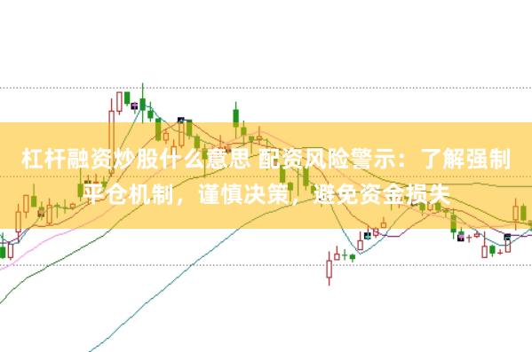 杠杆融资炒股什么意思 配资风险警示：了解强制平仓机制，谨慎决策，避免资金损失