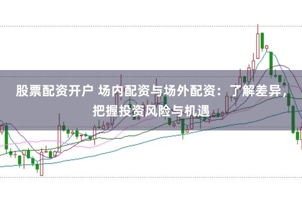 股票配资开户 场内配资与场外配资：了解差异，把握投资风险与机遇