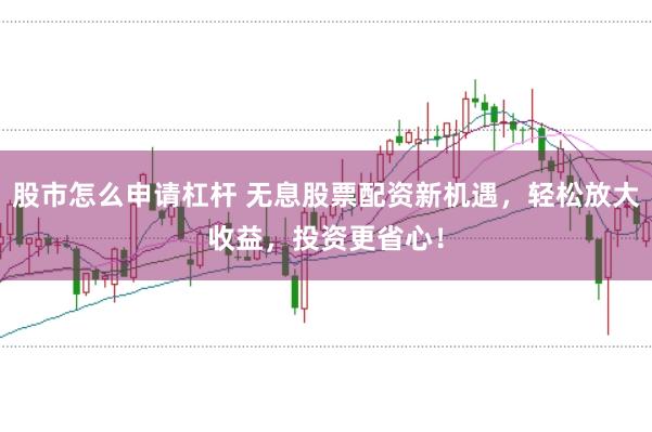 股市怎么申请杠杆 无息股票配资新机遇，轻松放大收益，投资更省心！