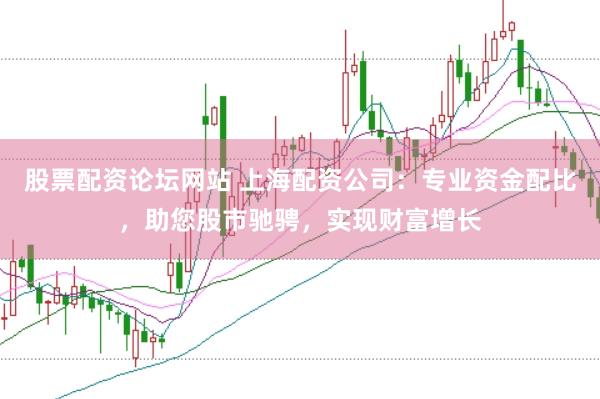 股票配资论坛网站 上海配资公司：专业资金配比，助您股市驰骋，实现财富增长