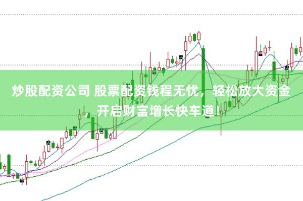 炒股配资公司 股票配资钱程无忧，轻松放大资金，开启财富增长快车道！