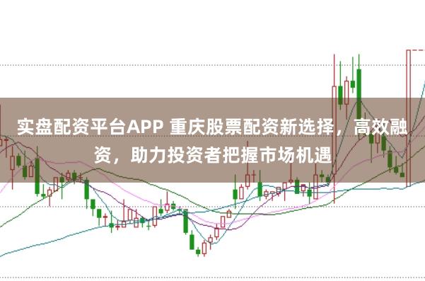 实盘配资平台APP 重庆股票配资新选择，高效融资，助力投资者把握市场机遇