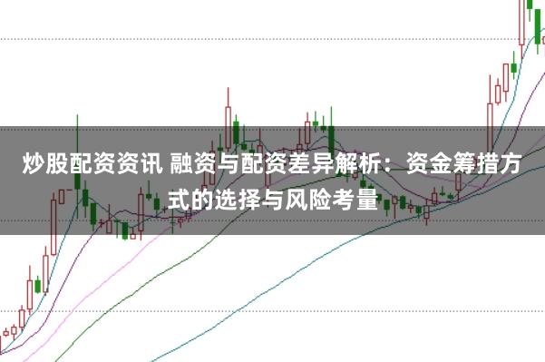 炒股配资资讯 融资与配资差异解析：资金筹措方式的选择与风险考量