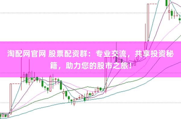 淘配网官网 股票配资群：专业交流，共享投资秘籍，助力您的股市之旅！