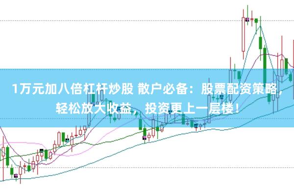 1万元加八倍杠杆炒股 散户必备：股票配资策略，轻松放大收益，投资更上一层楼！