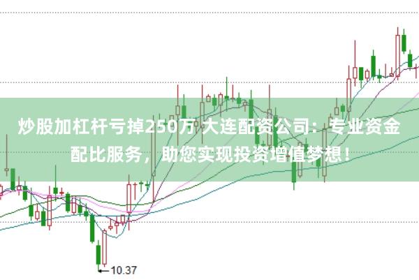 炒股加杠杆亏掉250万 大连配资公司：专业资金配比服务，助您实现投资增值梦想！
