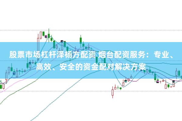 股票市场杠杆泽杨方配资 烟台配资服务：专业、高效、安全的资金配对解决方案