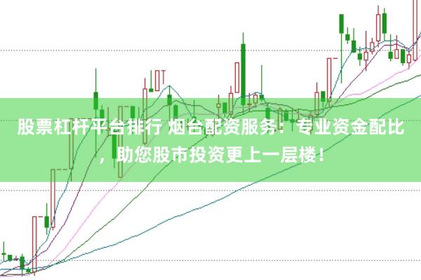 股票杠杆平台排行 烟台配资服务：专业资金配比，助您股市投资更上一层楼！