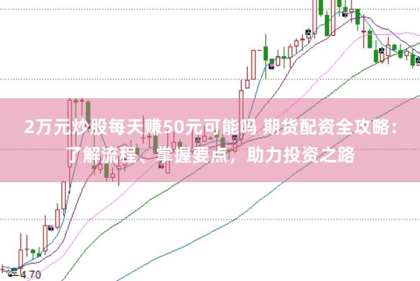 2万元炒股每天赚50元可能吗 期货配资全攻略：了解流程、掌握要点，助力投资之路