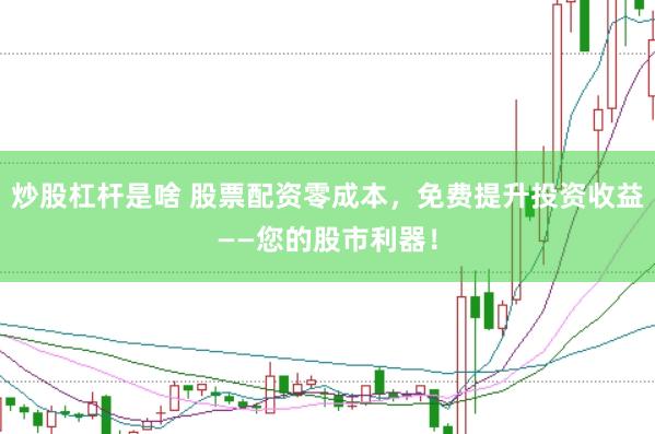 炒股杠杆是啥 股票配资零成本，免费提升投资收益——您的股市利器！
