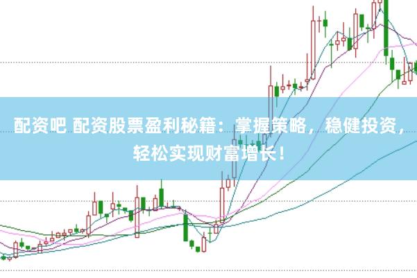 配资吧 配资股票盈利秘籍：掌握策略，稳健投资，轻松实现财富增长！