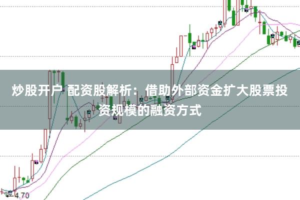 炒股开户 配资股解析：借助外部资金扩大股票投资规模的融资方式