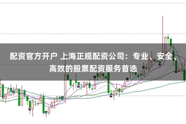 配资官方开户 上海正规配资公司：专业、安全、高效的股票配资服务首选